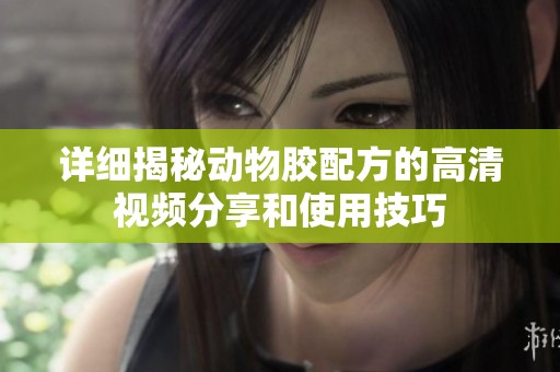 详细揭秘动物胶配方的高清视频分享和使用技巧
