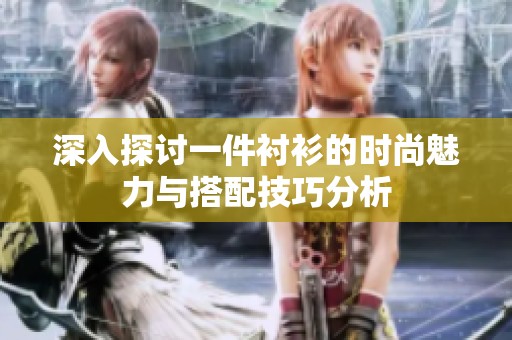 深入探讨一件衬衫的时尚魅力与搭配技巧分析