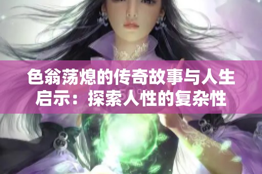 色翁荡熄的传奇故事与人生启示：探索人性的复杂性