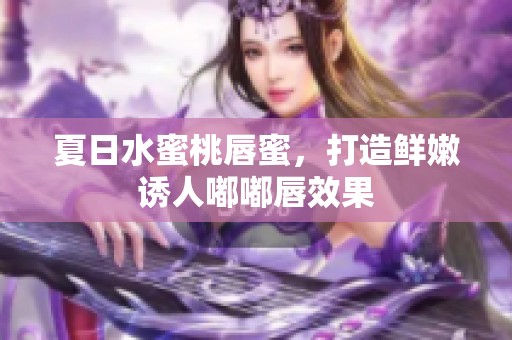 夏日水蜜桃唇蜜，打造鲜嫩诱人嘟嘟唇效果