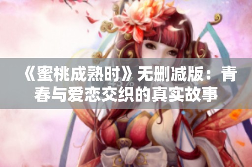 《蜜桃成熟时》无删减版：青春与爱恋交织的真实故事