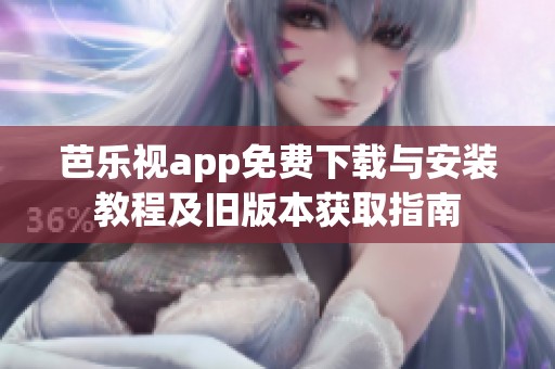 芭乐视app免费下载与安装教程及旧版本获取指南