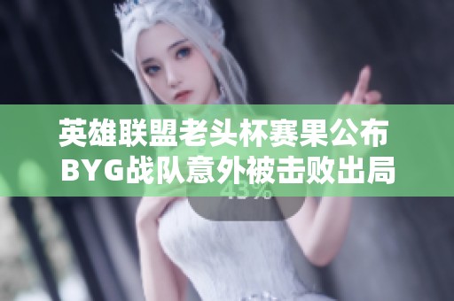 英雄联盟老头杯赛果公布 BYG战队意外被击败出局