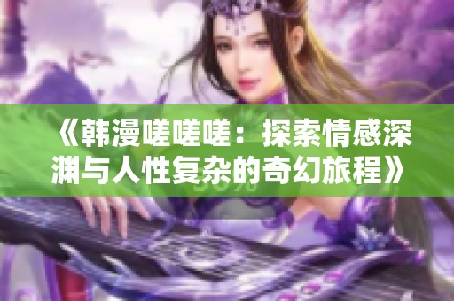 《韩漫嗟嗟嗟：探索情感深渊与人性复杂的奇幻旅程》