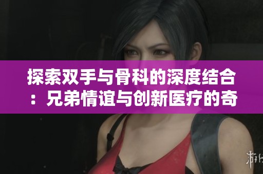 探索双手与骨科的深度结合：兄弟情谊与创新医疗的奇妙旅程