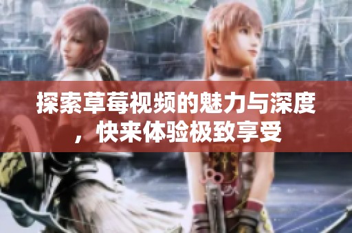 探索草莓视频的魅力与深度，快来体验极致享受