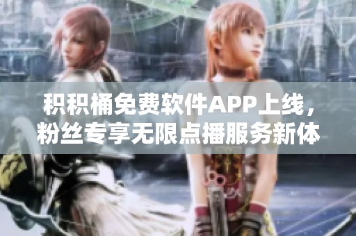 积积桶免费软件APP上线，粉丝专享无限点播服务新体验