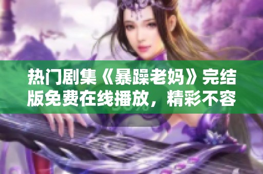 热门剧集《暴躁老妈》完结版免费在线播放，精彩不容错过