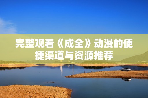 完整观看《成全》动漫的便捷渠道与资源推荐