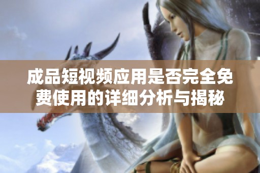 成品短视频应用是否完全免费使用的详细分析与揭秘