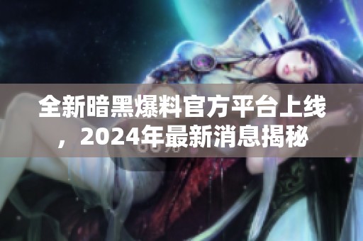 全新暗黑爆料官方平台上线，2024年最新消息揭秘