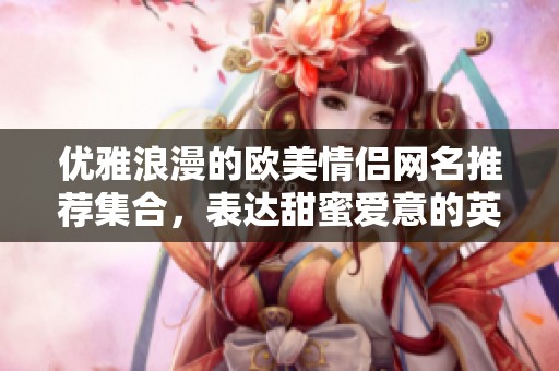 优雅浪漫的欧美情侣网名推荐集合，表达甜蜜爱意的英文选择