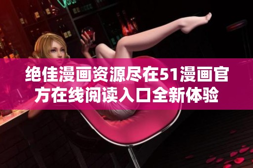 绝佳漫画资源尽在51漫画官方在线阅读入口全新体验