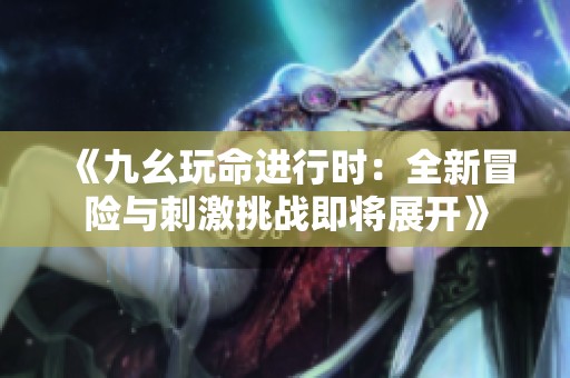 《九幺玩命进行时：全新冒险与刺激挑战即将展开》