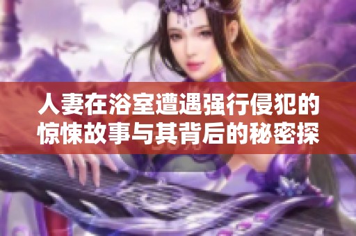 人妻在浴室遭遇强行侵犯的惊悚故事与其背后的秘密探讨
