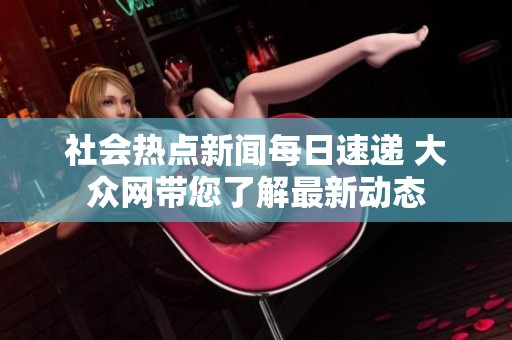 社会热点新闻每日速递 大众网带您了解最新动态
