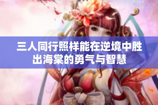 三人同行照样能在逆境中胜出海棠的勇气与智慧