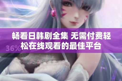畅看日韩剧全集 无需付费轻松在线观看的最佳平台