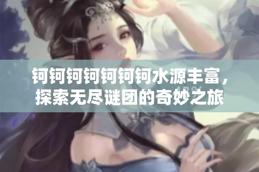 钶钶钶钶钶钶钶水源丰富，探索无尽谜团的奇妙之旅