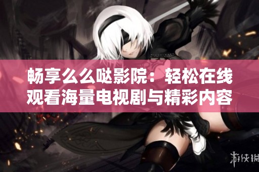 畅享么么哒影院：轻松在线观看海量电视剧与精彩内容