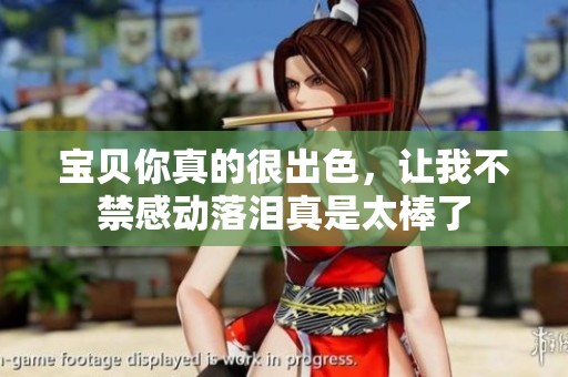 宝贝你真的很出色，让我不禁感动落泪真是太棒了