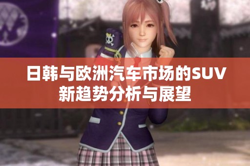 日韩与欧洲汽车市场的SUV新趋势分析与展望
