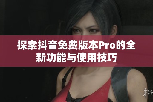 探索抖音免费版本Pro的全新功能与使用技巧