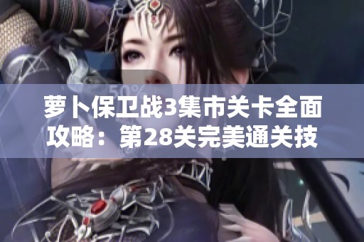 萝卜保卫战3集市关卡全面攻略：第28关完美通关技巧分享