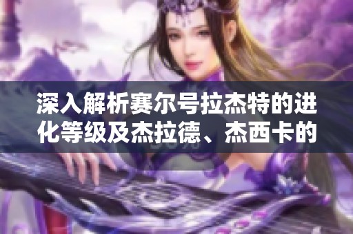 深入解析赛尔号拉杰特的进化等级及杰拉德、杰西卡的特色技能