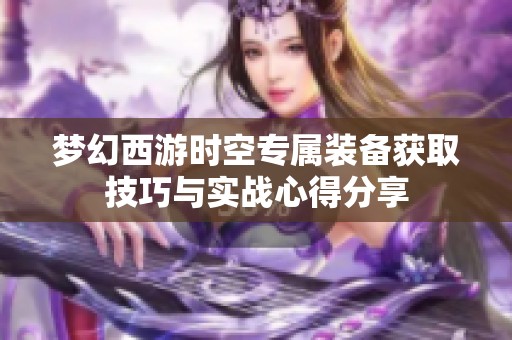 梦幻西游时空专属装备获取技巧与实战心得分享