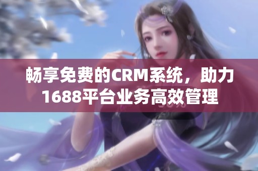 畅享免费的CRM系统，助力1688平台业务高效管理