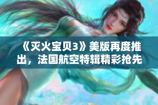 《灭火宝贝3》美版再度推出，法国航空特辑精彩抢先看