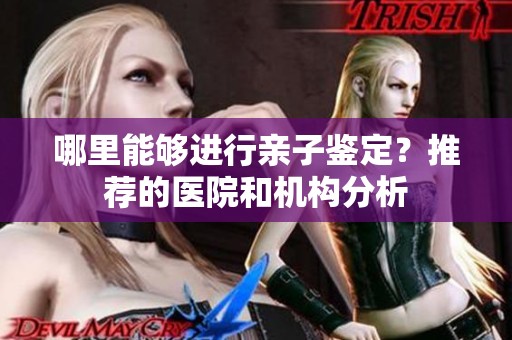 哪里能够进行亲子鉴定？推荐的医院和机构分析