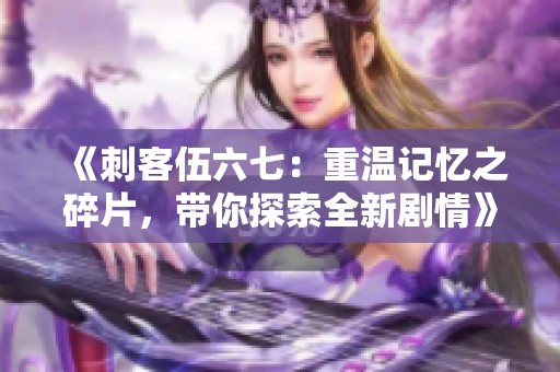 《刺客伍六七：重温记忆之碎片，带你探索全新剧情》