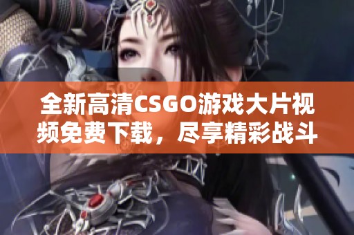 全新高清CSGO游戏大片视频免费下载，尽享精彩战斗体验