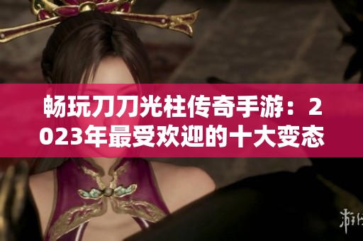 畅玩刀刀光柱传奇手游：2023年最受欢迎的十大变态版推荐