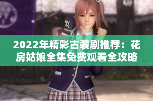 2022年精彩古装剧推荐：花房姑娘全集免费观看全攻略