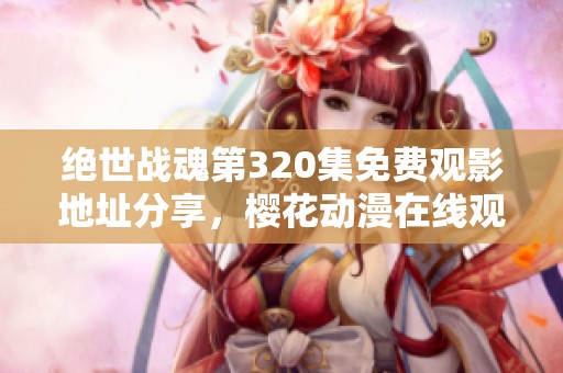 绝世战魂第320集免费观影地址分享，樱花动漫在线观看指南