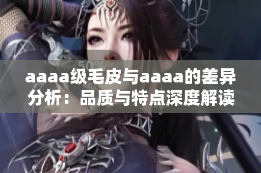 aaaa级毛皮与aaaa的差异分析：品质与特点深度解读