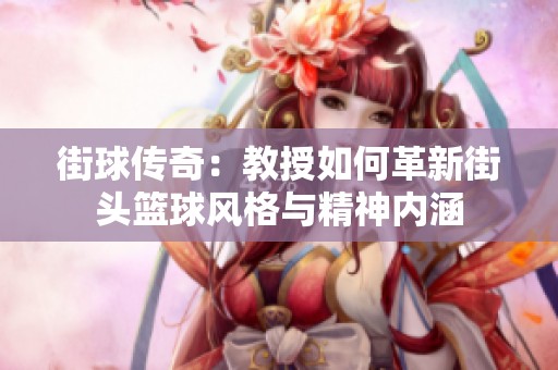 街球传奇：教授如何革新街头篮球风格与精神内涵
