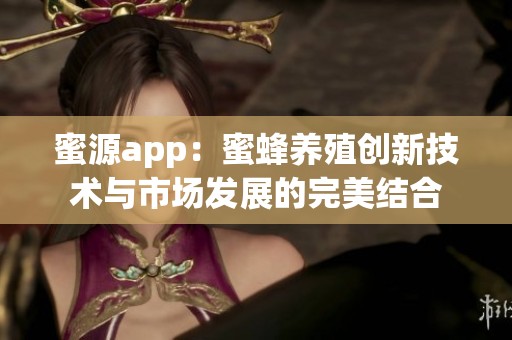 蜜源app：蜜蜂养殖创新技术与市场发展的完美结合