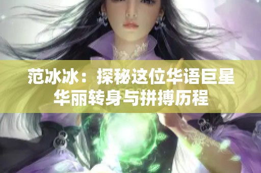范冰冰：探秘这位华语巨星华丽转身与拼搏历程