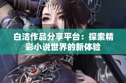 白洁作品分享平台：探索精彩小说世界的新体验