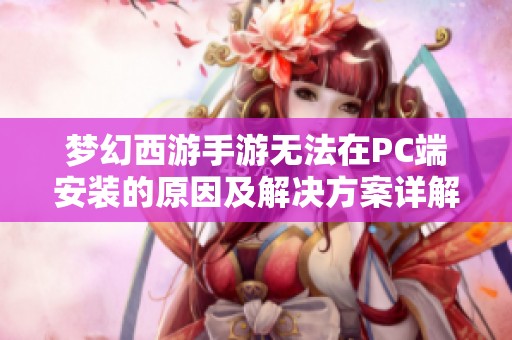 梦幻西游手游无法在PC端安装的原因及解决方案详解