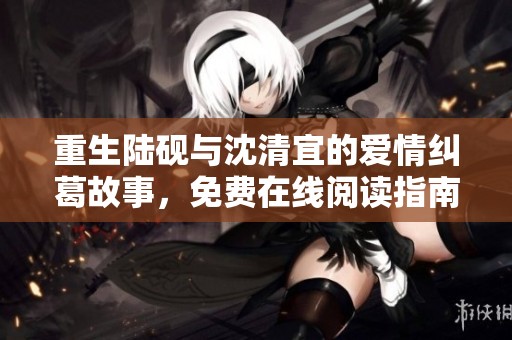 重生陆砚与沈清宜的爱情纠葛故事，免费在线阅读指南
