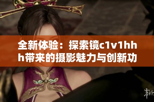 全新体验：探索镜c1v1hhh带来的摄影魅力与创新功能