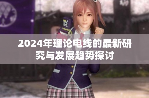 2024年理论电线的最新研究与发展趋势探讨