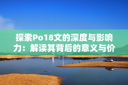 探索Po18文的深度与影响力：解读其背后的意义与价值