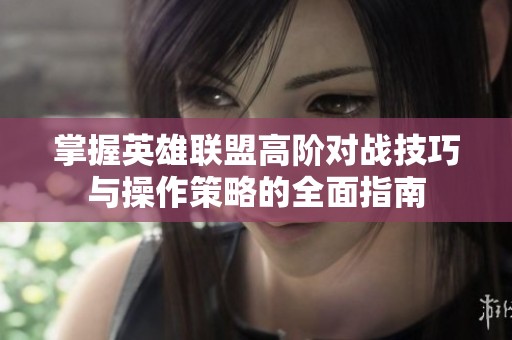 掌握英雄联盟高阶对战技巧与操作策略的全面指南