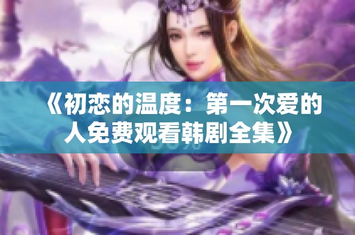 《初恋的温度：第一次爱的人免费观看韩剧全集》